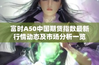 富时A50中国期货指数最新行情动态及市场分析一览