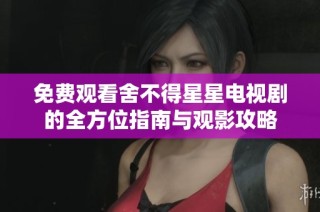 免费观看舍不得星星电视剧的全方位指南与观影攻略