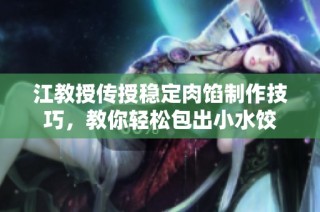 江教授传授稳定肉馅制作技巧，教你轻松包出小水饺
