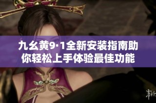 九幺黄9·1全新安装指南助你轻松上手体验最佳功能