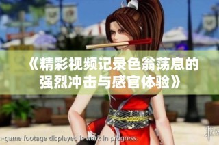 《精彩视频记录色翁荡息的强烈冲击与感官体验》