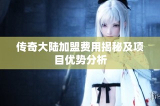 传奇大陆加盟费用揭秘及项目优势分析