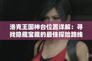 洛克王国神台位置详解：寻找隐藏宝藏的最佳探险路线