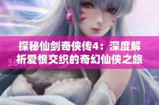 探秘仙剑奇侠传4：深度解析爱恨交织的奇幻仙侠之旅
