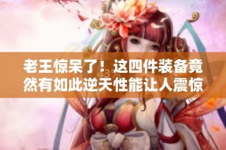 老王惊呆了！这四件装备竟然有如此逆天性能让人震惊