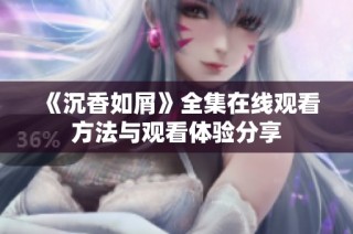 《沉香如屑》全集在线观看方法与观看体验分享