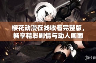 樱花动漫在线收看完整版，畅享精彩剧情与动人画面