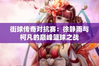 街球传奇对抗赛：徐静雨与柯凡的巅峰篮球之战