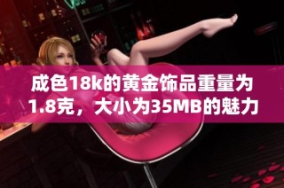成色18k的黄金饰品重量为1.8克，大小为35MB的魅力展示