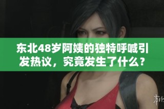 东北48岁阿姨的独特呼喊引发热议，究竟发生了什么？