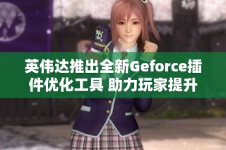 英伟达推出全新Geforce插件优化工具 助力玩家提升沉浸式游戏体验
