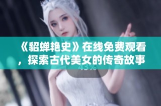 《貂蝉艳史》在线免费观看，探索古代美女的传奇故事