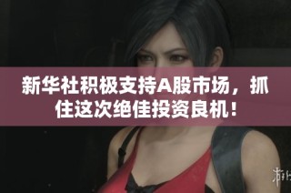 新华社积极支持A股市场，抓住这次绝佳投资良机！