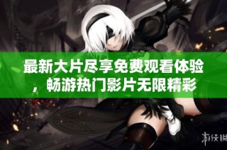 最新大片尽享免费观看体验，畅游热门影片无限精彩
