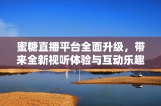 蜜糖直播平台全面升级，带来全新视听体验与互动乐趣