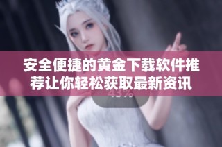 安全便捷的黄金下载软件推荐让你轻松获取最新资讯