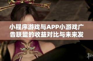 小程序游戏与APP小游戏广告联盟的收益对比与未来发展前景深入分析