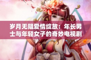 岁月无阻爱情绽放：年长男士与年轻女子的奇妙电视剧之旅
