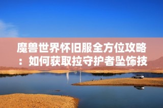 魔兽世界怀旧服全方位攻略：如何获取拉守护者坠饰技巧分享