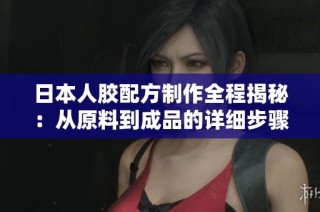 日本人胶配方制作全程揭秘：从原料到成品的详细步骤