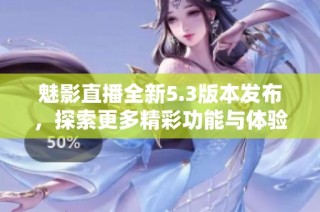 魅影直播全新5.3版本发布，探索更多精彩功能与体验