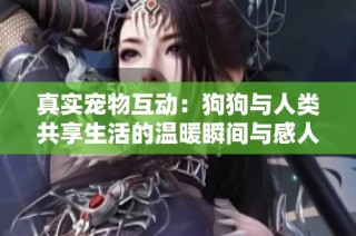 真实宠物互动：狗狗与人类共享生活的温暖瞬间与感人视频