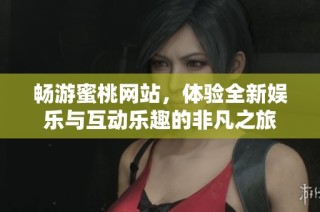 畅游蜜桃网站，体验全新娱乐与互动乐趣的非凡之旅