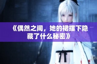 《偶然之间，她的裙摆下隐藏了什么秘密》