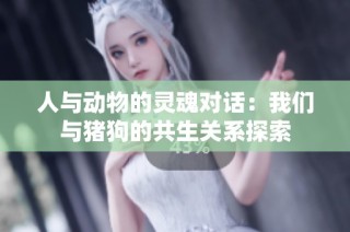 人与动物的灵魂对话：我们与猪狗的共生关系探索