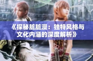 《探秘脏脏漫：独特风格与文化内涵的深度解析》