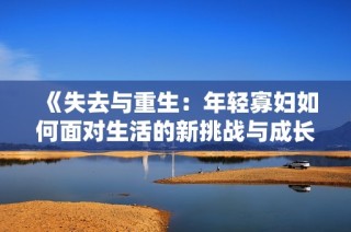 《失去与重生：年轻寡妇如何面对生活的新挑战与成长》
