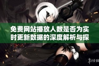 免费网站播放人数是否为实时更新数据的深度解析与探讨