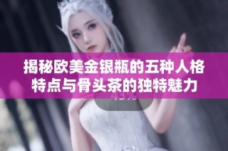 揭秘欧美金银瓶的五种人格特点与骨头茶的独特魅力