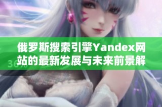 俄罗斯搜索引擎Yandex网站的最新发展与未来前景解析