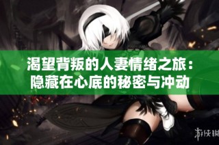 渴望背叛的人妻情绪之旅：隐藏在心底的秘密与冲动