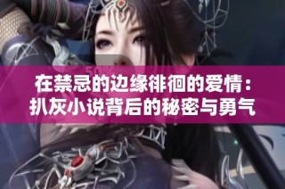 在禁忌的边缘徘徊的爱情：扒灰小说背后的秘密与勇气