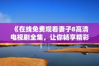 《在线免费观看妻子8高清电视剧全集，让你畅享精彩剧情》