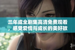 三年成全剧集高清免费观看，感受爱情与成长的美好故事