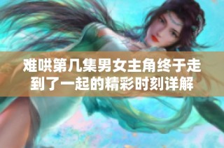 难哄第几集男女主角终于走到了一起的精彩时刻详解