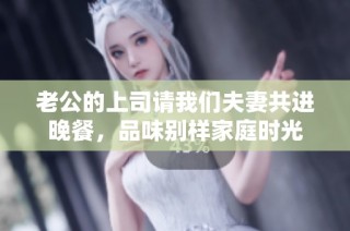 老公的上司请我们夫妻共进晚餐，品味别样家庭时光