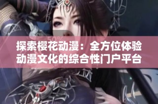 探索樱花动漫：全方位体验动漫文化的综合性门户平台