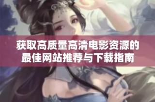 获取高质量高清电影资源的最佳网站推荐与下载指南