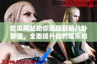 吃瓜网站助你追踪最新八卦新闻，全面提升你的娱乐知识储备