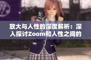 放大与人性的深度解析：深入探讨Zoom和人性之间的区别