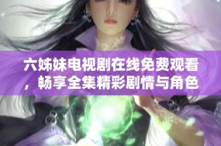 六姊妹电视剧在线免费观看，畅享全集精彩剧情与角色发展