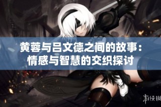 黄蓉与吕文德之间的故事：情感与智慧的交织探讨