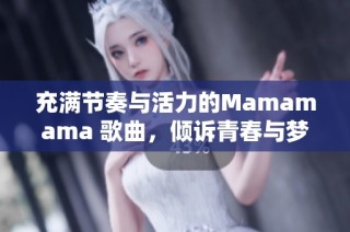 充满节奏与活力的Mamamama 歌曲，倾诉青春与梦想的心声
