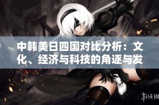 中韩美日四国对比分析：文化、经济与科技的角逐与发展