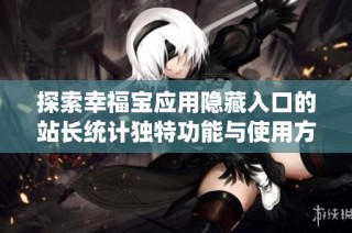 探索幸福宝应用隐藏入口的站长统计独特功能与使用方法