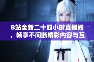 B站全新二十四小时直播间，畅享不间断精彩内容与互动体验